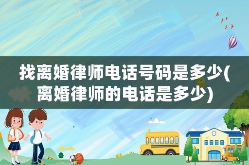 找離婚律師電話號碼是多少(離婚律師的電話是多少)