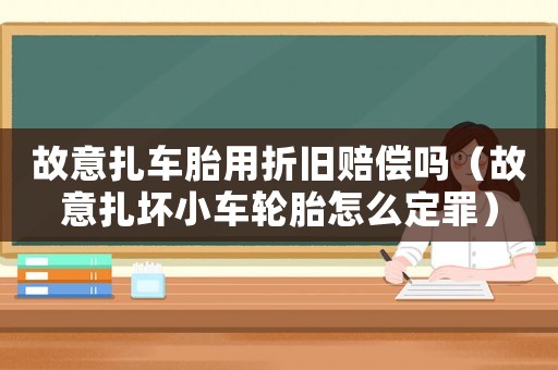 故意扎車胎用折舊賠償嗎（故意扎壞小車輪胎怎么定罪）