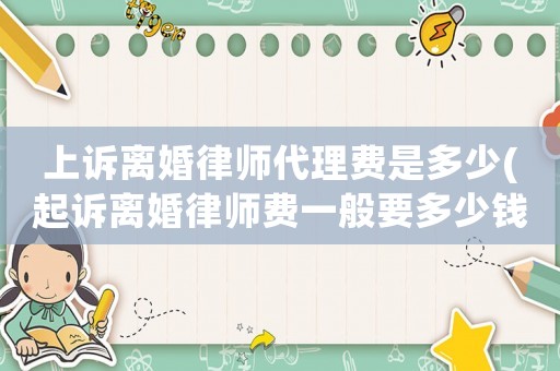 上訴離婚律師代理費是多少(起訴離婚律師費一般要多少錢)