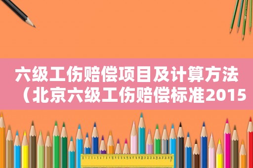 六級工傷賠償項目及計算方法（北京六級工傷賠償標準2015）