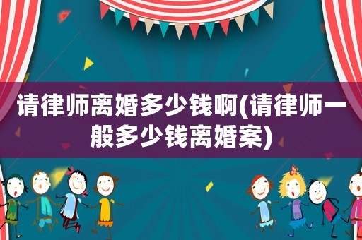 請律師離婚多少錢啊(請律師一般多少錢離婚案)
