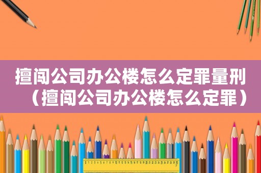擅闖公司辦公樓怎么定罪量刑（擅闖公司辦公樓怎么定罪）
