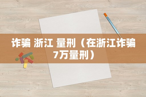 詐騙 浙江 量刑（在浙江詐騙7萬量刑）