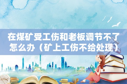 在煤礦受工傷和老板調節不了怎么辦（礦上工傷不給處理）