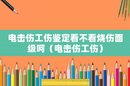 電擊傷工傷鑒定看不看燒傷面級呵（電擊傷工傷）