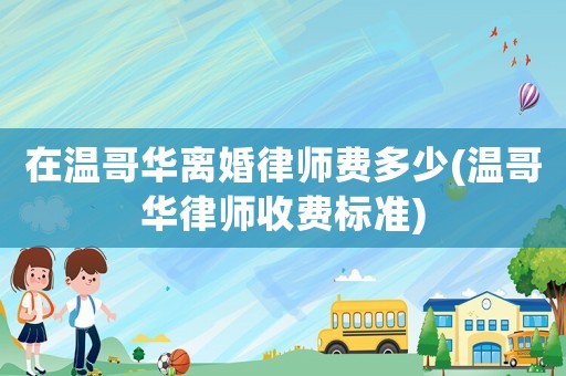 在溫哥華離婚律師費多少(溫哥華律師收費標準)