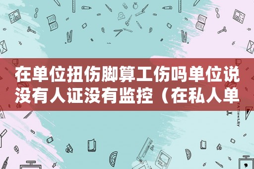 在單位扭傷腳算工傷嗎單位說沒有人證沒有監控（在私人單位因嬉戲扭傷腳算工傷嗎）