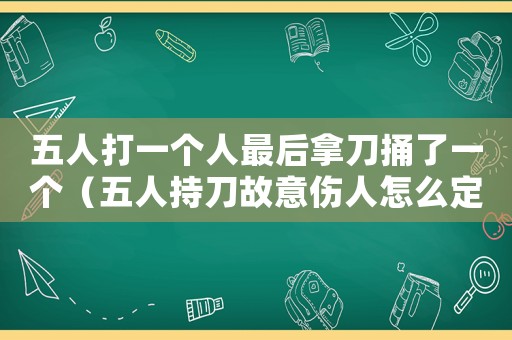 五人打一個人最后拿刀捅了一個（五人持刀故意傷人怎么定罪）
