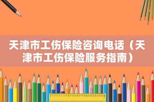 天津市工傷保險咨詢電話（天津市工傷保險服務指南）