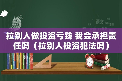 拉別人做投資虧錢 我會承擔責任嗎（拉別人投資犯法嗎）