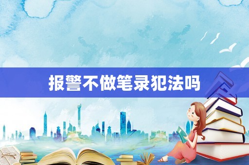 報警不做筆錄犯法嗎