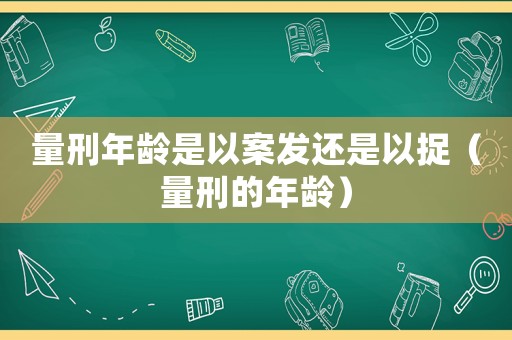 量刑年齡是以案發還是以捉（量刑的年齡）