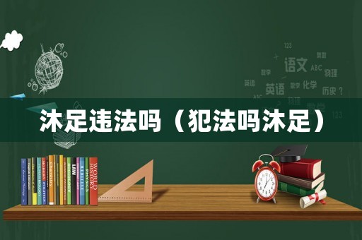 沐足違法嗎（犯法嗎沐足）