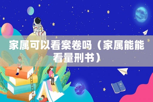 家屬可以看案卷嗎（家屬能能看量刑書）