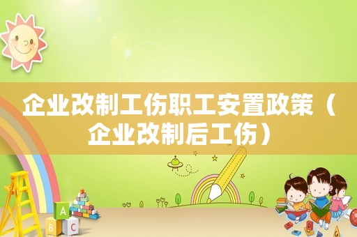 企業(yè)改制工傷職工安置政策（企業(yè)改制后工傷）