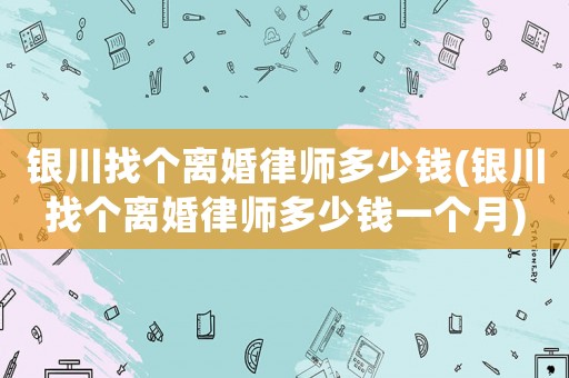 銀川找個離婚律師多少錢(銀川找個離婚律師多少錢一個月)