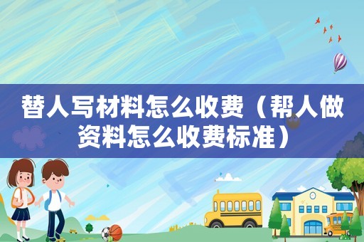 替人寫材料怎么收費（幫人做資料怎么收費標準）