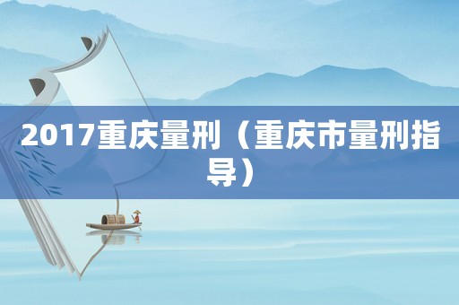 2017重慶量刑（重慶市量刑指導）