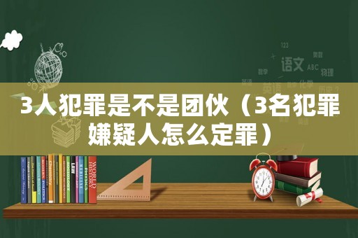 3人犯罪是不是團(tuán)伙（3名犯罪嫌疑人怎么定罪）