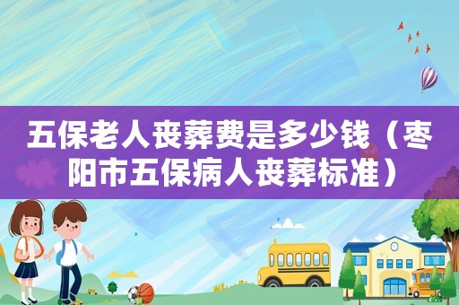 五保老人喪葬費是多少錢（棗陽市五保病人喪葬標準）