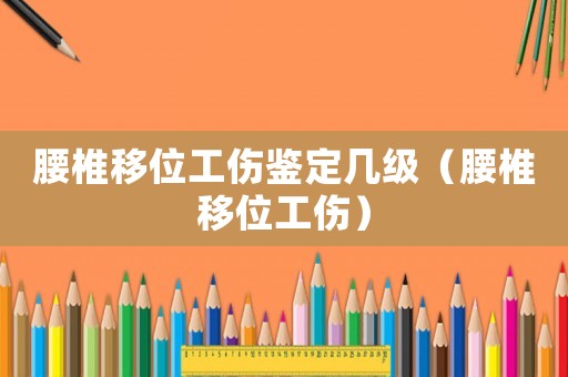腰椎移位工傷鑒定幾級(jí)（腰椎移位工傷）