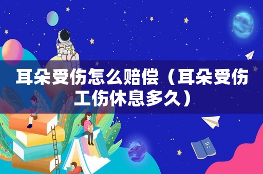 耳朵受傷怎么賠償（耳朵受傷工傷休息多久）