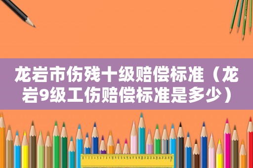 龍巖市傷殘十級(jí)賠償標(biāo)準(zhǔn)（龍巖9級(jí)工傷賠償標(biāo)準(zhǔn)是多少）