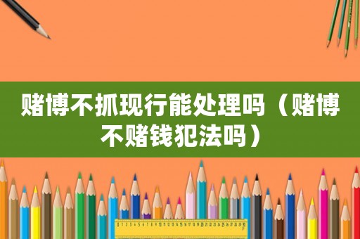 賭博不抓現(xiàn)行能處理嗎（賭博不賭錢犯法嗎）