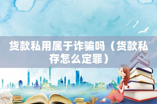 貨款私用屬于詐騙嗎（貨款私存怎么定罪）