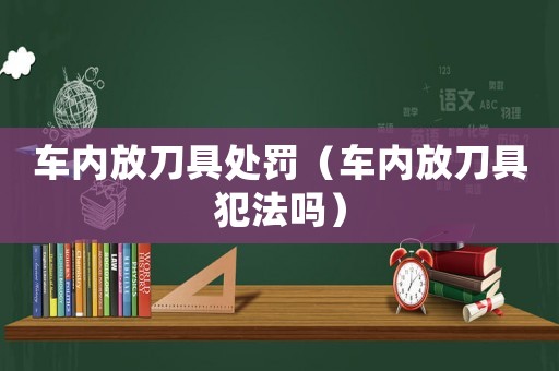 車內(nèi)放刀具處罰（車內(nèi)放刀具犯法嗎）