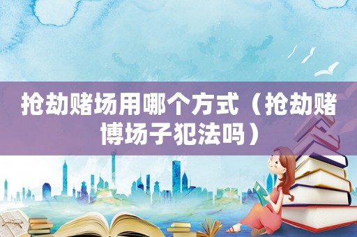 搶劫賭場用哪個方式（搶劫賭博場子犯法嗎）