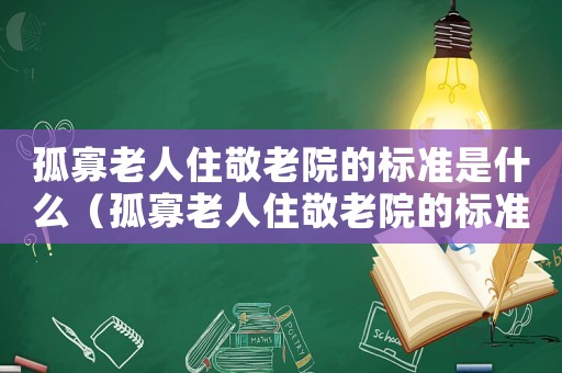 孤寡老人住敬老院的標準是什么（孤寡老人住敬老院的標準）