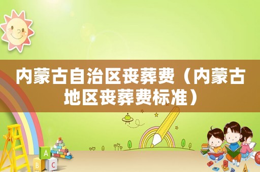 內蒙古自治區喪葬費（內蒙古地區喪葬費標準）