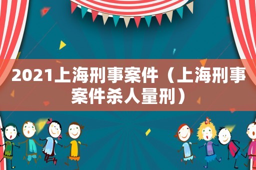 2021上海刑事案件（上海刑事案件殺人量刑）