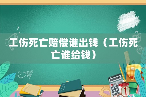 工傷死亡賠償誰出錢（工傷死亡誰給錢）