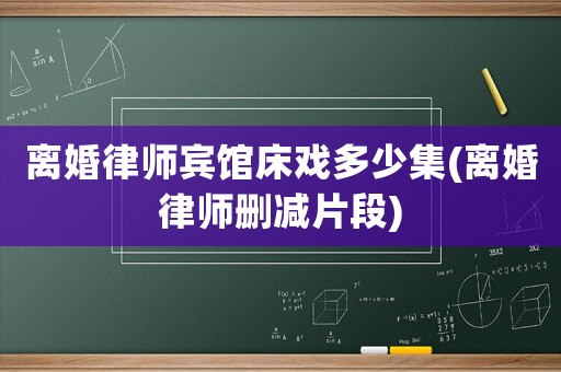 離婚律師賓館床戲多少集(離婚律師刪減片段)
