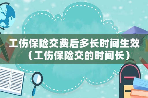 工傷保險交費后多長時間生效（工傷保險交的時間長）