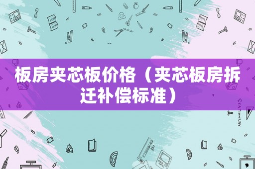 板房夾芯板價格（夾芯板房拆遷補償標(biāo)準(zhǔn)）