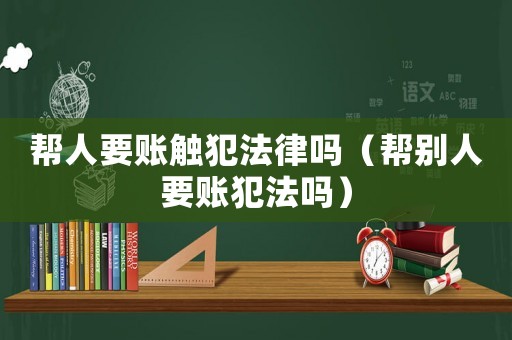 幫人要賬觸犯法律嗎（幫別人要賬犯法嗎）
