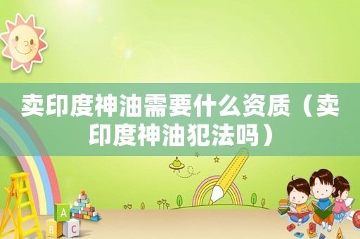 賣印度神油需要什么資質（賣印度神油犯法嗎）