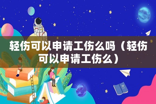 輕傷可以申請工傷么嗎（輕傷可以申請工傷么）
