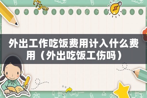 外出工作吃飯費用計入什么費用（外出吃飯工傷嗎）