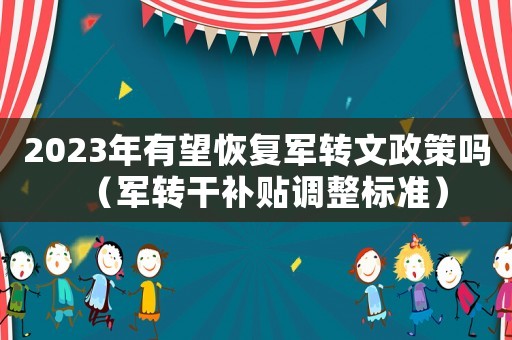 2023年有望恢復(fù)軍轉(zhuǎn)文政策嗎（軍轉(zhuǎn)干補貼調(diào)整標準）