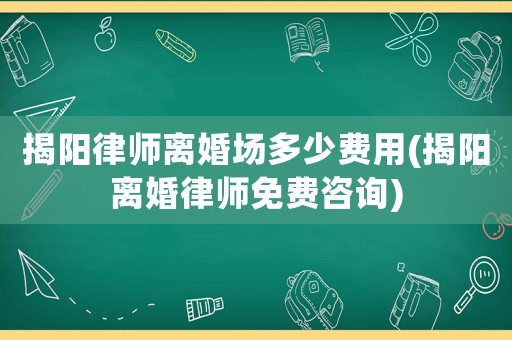 揭陽律師離婚場多少費(fèi)用(揭陽離婚律師免費(fèi)咨詢)