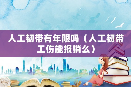 人工韌帶有年限嗎（人工韌帶工傷能報銷么）