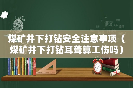 煤礦井下打鉆安全注意事項（煤礦井下打鉆耳聾算工傷嗎）