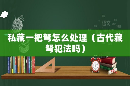 私藏一把弩怎么處理（古代藏弩犯法嗎）