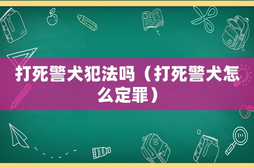 打死警犬犯法嗎（打死警犬怎么定罪）
