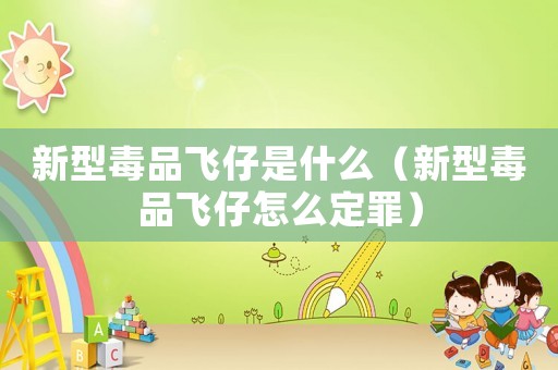 新型毒品飛仔是什么（新型毒品飛仔怎么定罪）