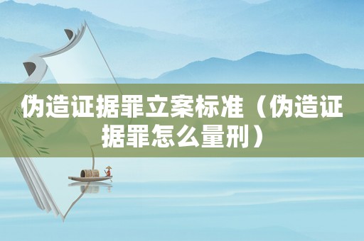 偽造證據(jù)罪立案標(biāo)準(zhǔn)（偽造證據(jù)罪怎么量刑）
